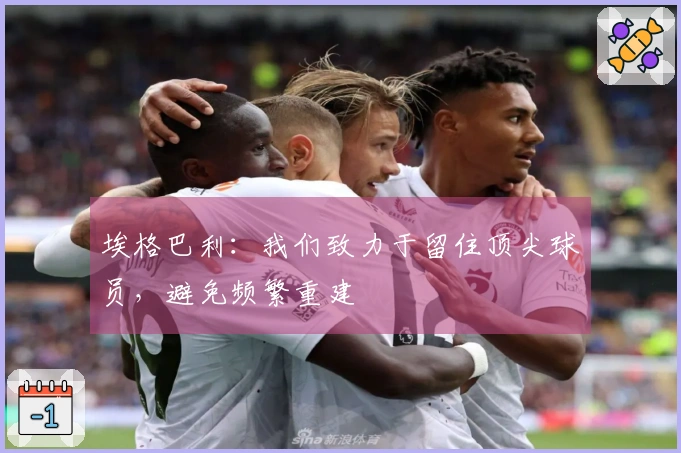 埃格巴利：我们致力于留住顶尖球员，避免频繁重建