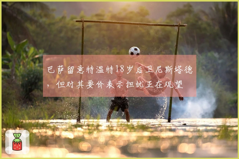 巴萨留意特温特18岁后卫尼斯塔德，但对其要价表示担忧正在观望
