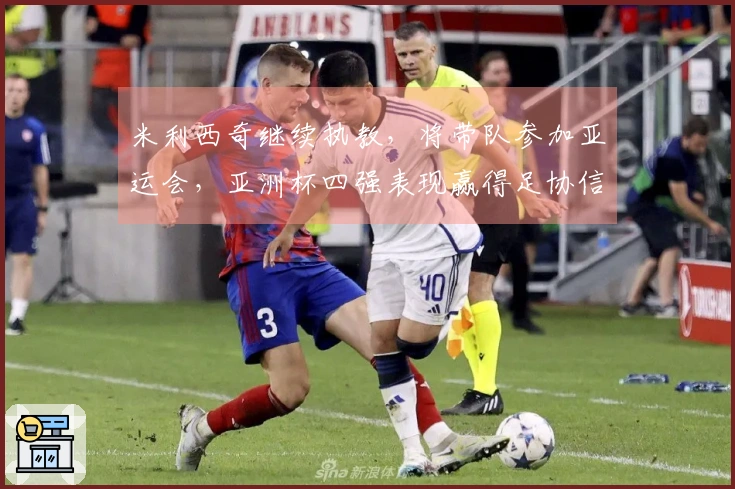 米利西奇继续执教，将带队参加亚运会，亚洲杯四强表现赢得足协信任