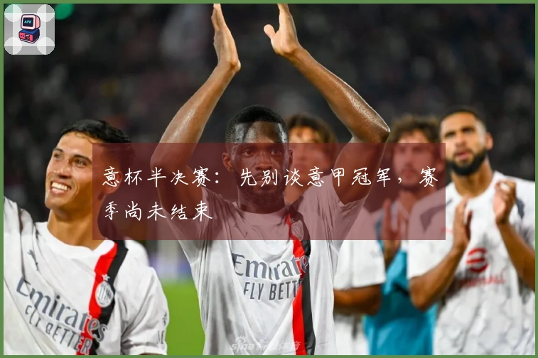 意杯半决赛：先别谈意甲冠军，赛季尚未结束