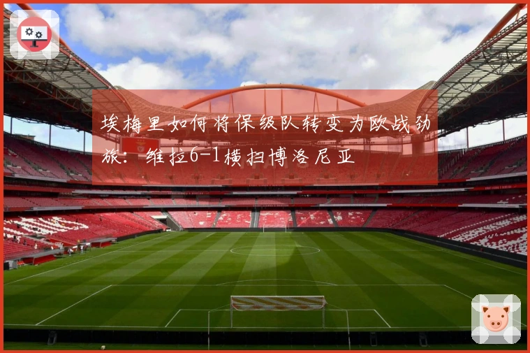 埃梅里如何将保级队转变为欧战劲旅：维拉6-1横扫博洛尼亚