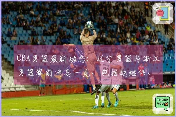 CBA男篮最新动态：辽宁男篮与浙江男篮赛前消息一览，包括赵继伟、勒迪、付豪等球员的最新情况