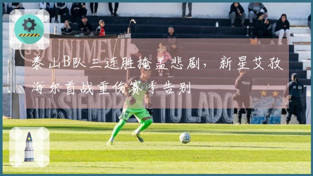 泰山B队三连胜掩盖悲剧，新星艾孜海尔首战重伤赛季告别