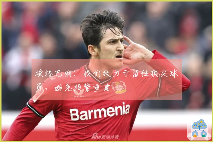 埃格巴利：我们致力于留住顶尖球员，避免频繁重建