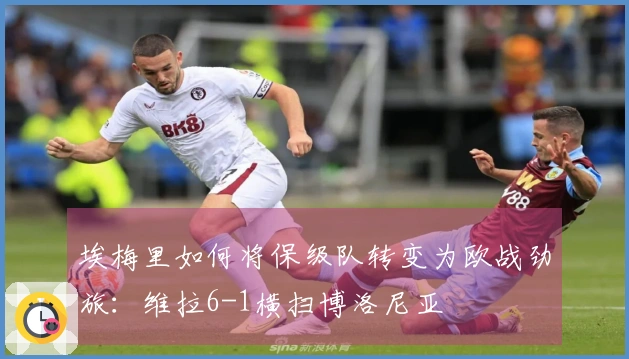 埃梅里如何将保级队转变为欧战劲旅：维拉6-1横扫博洛尼亚