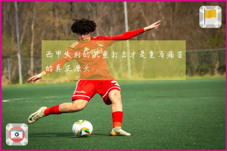 西甲失利的沉重打击才是皇马痛苦的真正源头